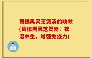 葛根黑灵芝煲汤的功效(葛根黑灵芝煲汤：祛湿养生、增强免疫力)