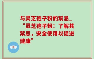 与灵芝孢子粉的禁忌_“灵芝孢子粉：了解其禁忌，安全使用以促进健康”