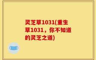 灵芝草1031(重生草1031，你不知道的灵芝之道)