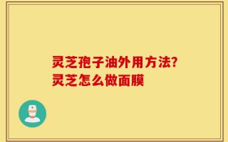 灵芝孢子油外用方法？灵芝怎么做面膜