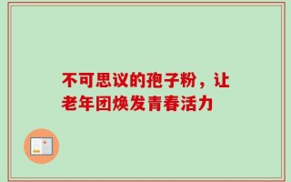 不可思议的孢子粉，让老年团焕发青春活力