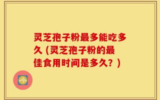 灵芝孢子粉最多能吃多久 (灵芝孢子粉的最佳食用时间是多久？)