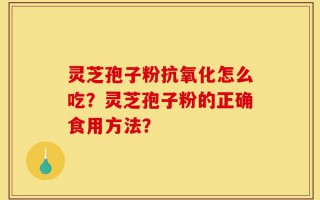 灵芝孢子粉抗氧化怎么吃？灵芝孢子粉的正确食用方法？
