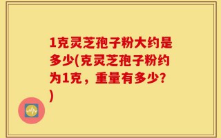 1克灵芝孢子粉大约是多少(克灵芝孢子粉约为1克，重量有多少？)