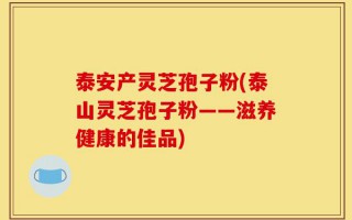 泰安产灵芝孢子粉(泰山灵芝孢子粉——滋养健康的佳品)