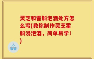 灵芝和霍斛泡酒处方怎么写(教你制作灵芝霍斛浸泡酒，简单易学！)