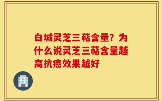 白城灵芝三萜含量？为什么说灵芝三萜含量越高抗癌效果越好