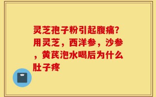 灵芝孢子粉引起腹痛？用灵芝，西洋参，沙参，黄芪泡水喝后为什么肚子疼