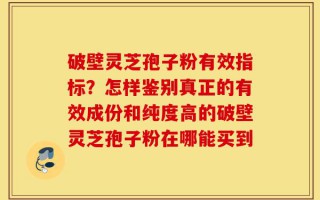 破壁灵芝孢子粉有效指标？怎样鉴别真正的有效成份和纯度高的破壁灵芝孢子粉在哪能买到