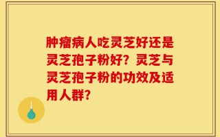 肿瘤病人吃灵芝好还是灵芝孢子粉好？灵芝与灵芝孢子粉的功效及适用人群？