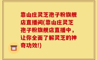 靠山庄灵芝孢子粉旗舰店直播间(靠山庄灵芝孢子粉旗舰店直播中，让你全面了解灵芝的神奇功效!)