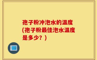 孢子粉冲泡水的温度 (孢子粉最佳泡水温度是多少？)