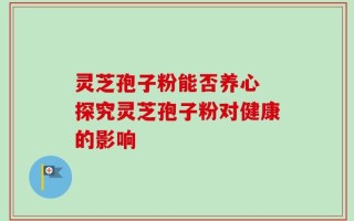 灵芝孢子粉能否养心 探究灵芝孢子粉对健康的影响