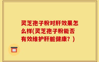 灵芝孢子粉对肝效果怎么样(灵芝孢子粉能否有效维护肝脏健康？)