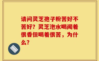 请问灵芝孢子粉苦好不苦好？灵芝泡水喝闻着很香但喝着很苦，为什么？