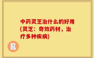 中药灵芝治什么的好用(灵芝：奇效药材，治疗多种疾病)