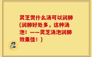 灵芝煲什么汤可以润肺(润肺好处多，这种汤泡！——灵芝汤泡润肺效果佳！)