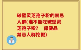 破壁灵芝孢子粉的禁忌人群(谁不能吃破壁灵芝孢子粉？  保健品禁忌人群挖掘)