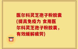 医尔科灵芝孢子粉胶囊(提高免疫力 食用医尔科灵芝孢子粉胶囊，有效缓解疲劳)