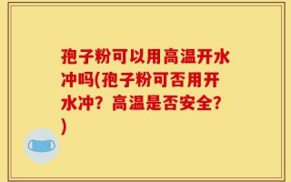 孢子粉可以用高温开水冲吗(孢子粉可否用开水冲？高温是否安全？)