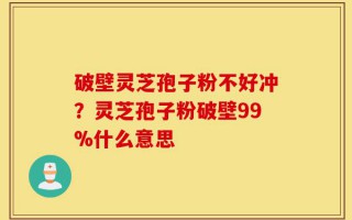 破壁灵芝孢子粉不好冲？灵芝孢子粉破壁99%什么意思