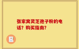 张家窝灵芝孢子粉的电话？购买指南？