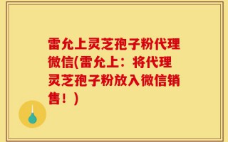 雷允上灵芝孢子粉代理微信(雷允上：将代理灵芝孢子粉放入微信销售！)