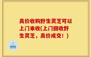 高价收购野生灵芝可以上门来收(上门回收野生灵芝，高价成交！)