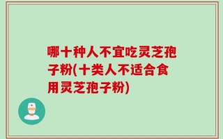 哪十种人不宜吃灵芝孢子粉(十类人不适合食用灵芝孢子粉)