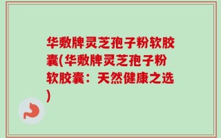 华敷牌灵芝孢子粉软胶囊(华敷牌灵芝孢子粉软胶囊：天然健康之选)