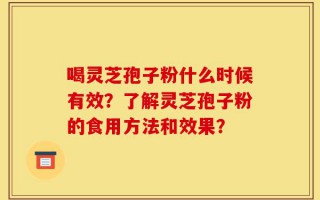喝灵芝孢子粉什么时候有效？了解灵芝孢子粉的食用方法和效果？