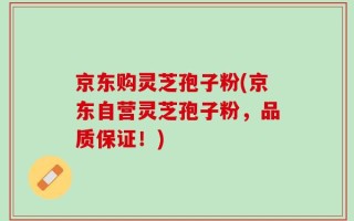 京东购灵芝孢子粉(京东自营灵芝孢子粉，品质保证！)