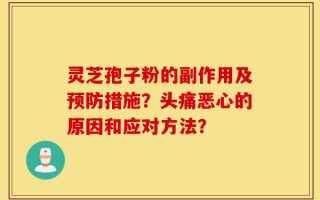 灵芝孢子粉的副作用及预防措施？头痛恶心的原因和应对方法？