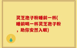 灵芝孢子粉睡前一杯(睡前喝一杯灵芝孢子粉，助你安然入眠)