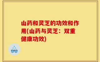 山药和灵芝的功效和作用(山药与灵芝：双重健康功效)
