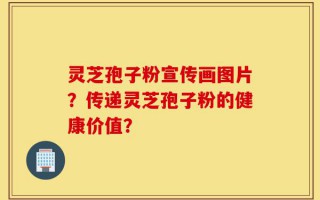 灵芝孢子粉宣传画图片？传递灵芝孢子粉的健康价值？