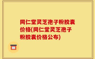 同仁堂灵芝孢子粉胶囊价格(同仁堂灵芝孢子粉胶囊价格公布)
