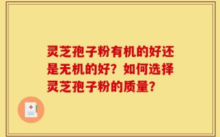 灵芝孢子粉有机的好还是无机的好？如何选择灵芝孢子粉的质量？