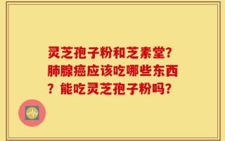 灵芝孢子粉和芝素堂？肺腺癌应该吃哪些东西？能吃灵芝孢子粉吗？