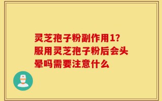 灵芝孢子粉副作用1？服用灵芝孢子粉后会头晕吗需要注意什么