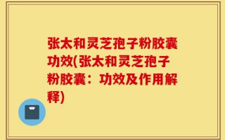 张太和灵芝孢子粉胶囊功效(张太和灵芝孢子粉胶囊：功效及作用解释)