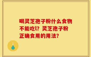 喝灵芝孢子粉什么食物不能吃l？灵芝孢子粉正确食用的用法？