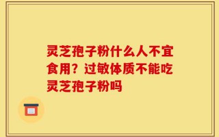 灵芝孢子粉什么人不宜食用？过敏体质不能吃灵芝孢子粉吗
