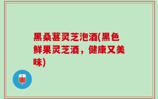 黑桑葚灵芝泡酒(黑色鲜果灵芝酒，健康又美味)