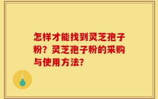 怎样才能找到灵芝孢子粉？灵芝孢子粉的采购与使用方法？