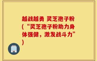 越战越勇 灵芝孢子粉(“灵芝孢子粉助力身体强健，激发战斗力”)
