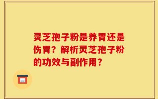 灵芝孢子粉是养胃还是伤胃？解析灵芝孢子粉的功效与副作用？
