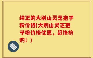 纯正的大别山灵芝孢子粉价格(大别山灵芝孢子粉价格优惠，赶快抢购！)
