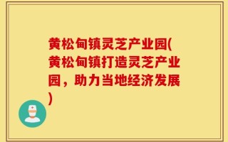 黄松甸镇灵芝产业园(黄松甸镇打造灵芝产业园，助力当地经济发展)