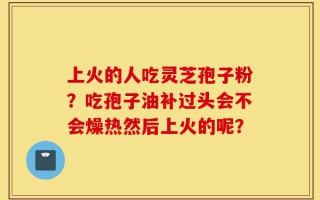 上火的人吃灵芝孢子粉？吃孢子油补过头会不会燥热然后上火的呢？
